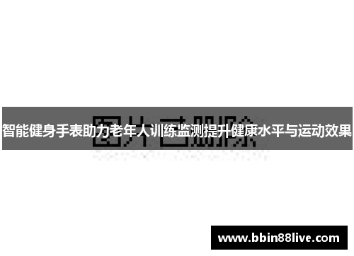 智能健身手表助力老年人训练监测提升健康水平与运动效果